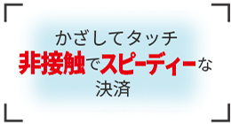 かざしてタッチ非接触でスピーディーな決済