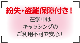 紛失・盗難保障付き！在学中はキャッシングのご利用不可で安心！