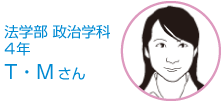 法学部 政治学科 4年生 Ｔ・Ｍさん