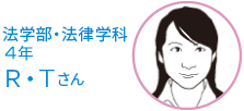 法学部・法律学科　4年生   Ｒ・Ｔさん